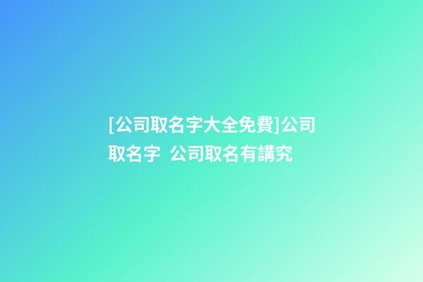 [公司取名字大全免費]公司取名字  公司取名有講究-第1張-公司起名-玄機派